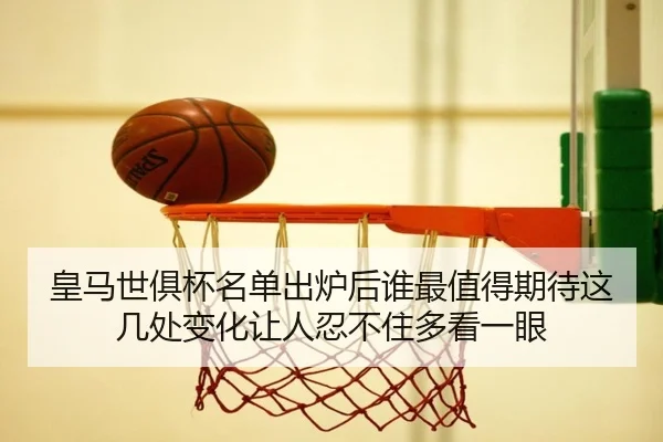 皇马世俱杯名单出炉后谁最值得期待这几处变化让人忍不住多看一眼