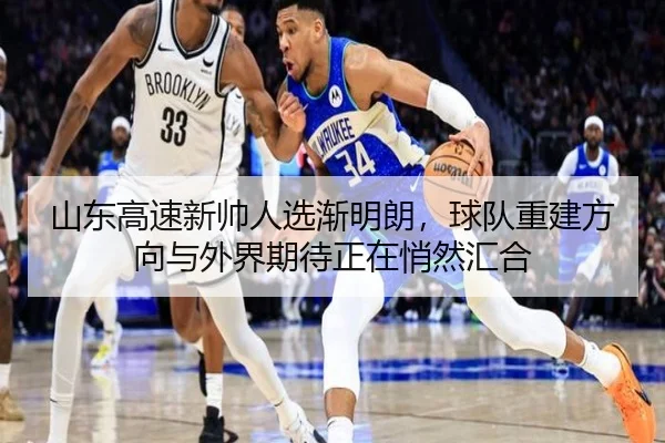 山东高速新帅人选渐明朗，球队重建方向与外界期待正在悄然汇合 - maiqiuzhan